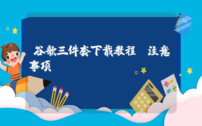 谷歌三件套下载教程及注意事项