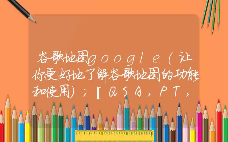 谷歌地图google（让你更好地了解谷歌地图的功能和使用）