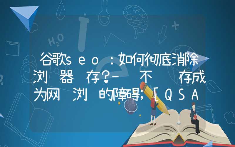 谷歌seo：如何彻底消除浏览器缓存？-绝不让缓存成为网络浏览的障碍