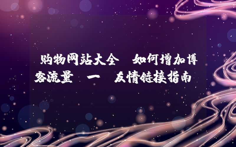 购物网站大全：如何增加博客流量？一份友情链接指南