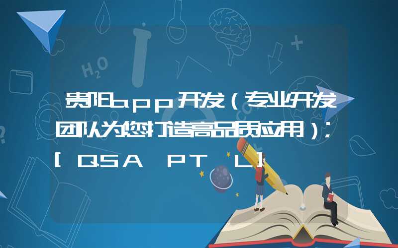 贵阳app开发（专业开发团队为您打造高品质应用）