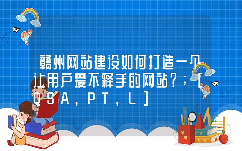 赣州网站建设如何打造一个让用户爱不释手的网站？