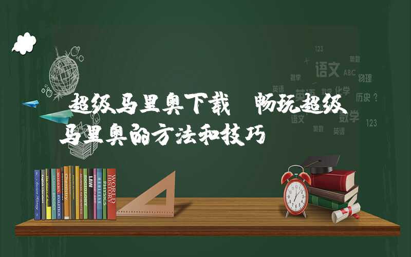 超级马里奥下载（畅玩超级马里奥的方法和技巧）