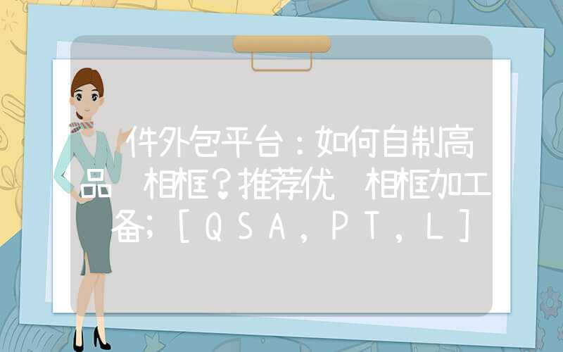 软件外包平台：如何自制高品质相框？推荐优质相框加工设备