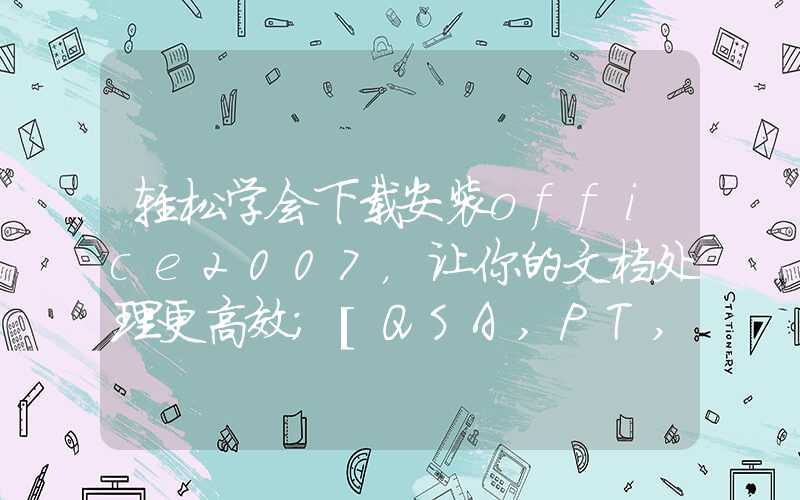 轻松学会下载安装office2007，让你的文档处理更高效