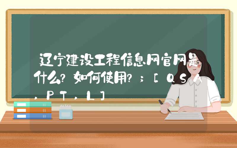 辽宁建设工程信息网官网是什么？如何使用？