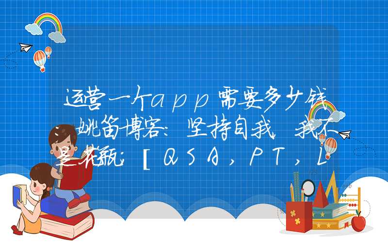 运营一个app需要多少钱：姚笛博客：坚持自我，我不是花瓶