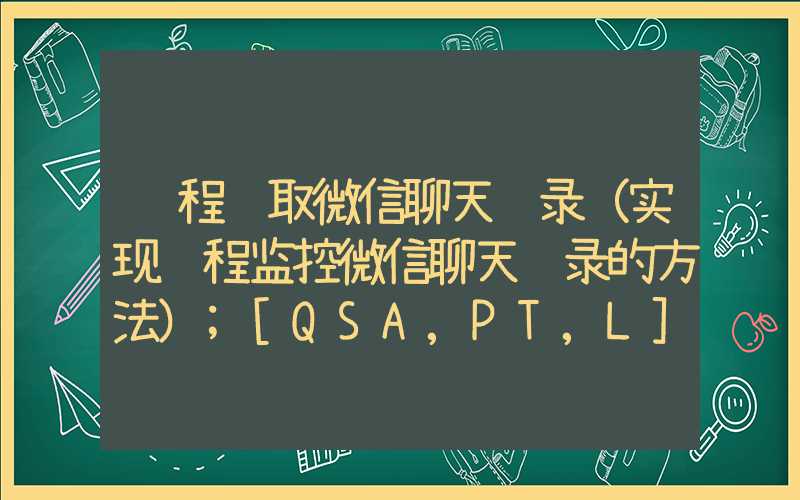 远程读取微信聊天记录（实现远程监控微信聊天记录的方法）