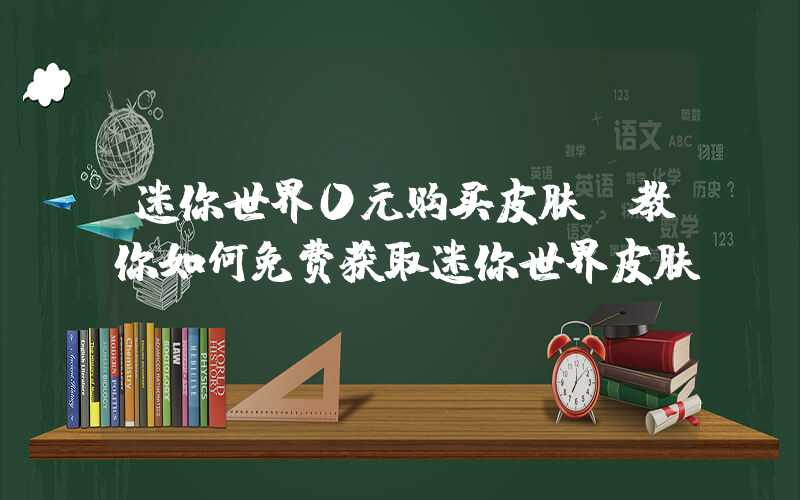 迷你世界0元购买皮肤（教你如何免费获取迷你世界皮肤）