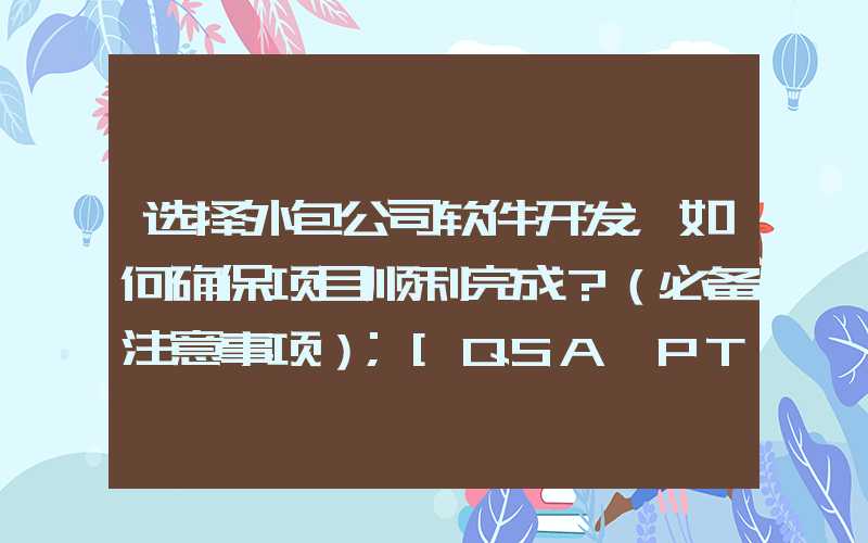 选择外包公司软件开发，如何确保项目顺利完成？（必备注意事项）