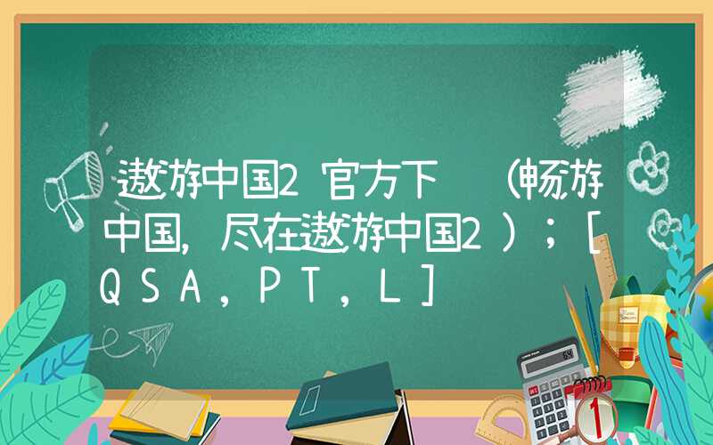 遨游中国2官方下载（畅游中国，尽在遨游中国2）