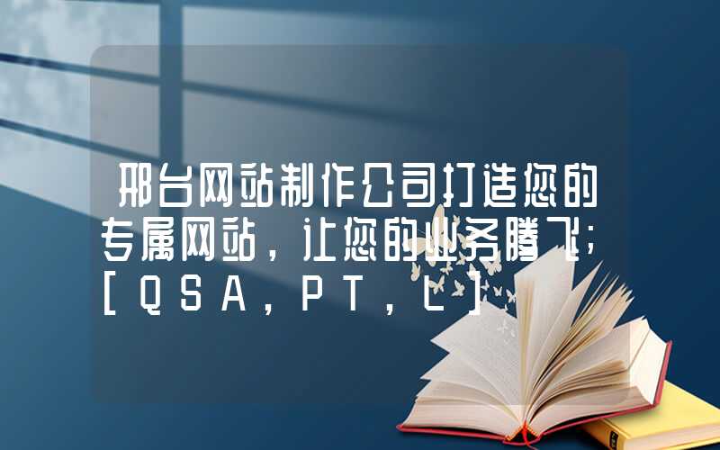 邢台网站制作公司打造您的专属网站，让您的业务腾飞