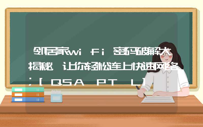 邻居家wifi密码破解大揭秘，让你轻松连上快速网络