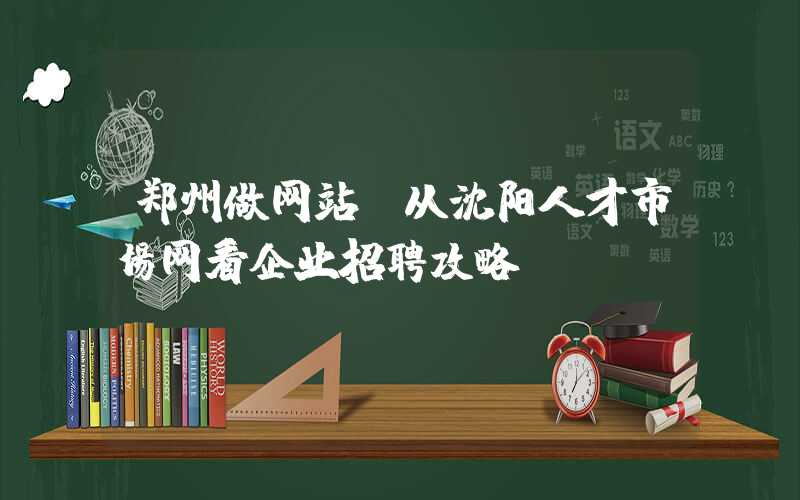 郑州做网站：从沈阳人才市场网看企业招聘攻略