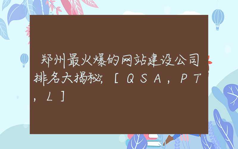 郑州最火爆的网站建设公司排名大揭秘