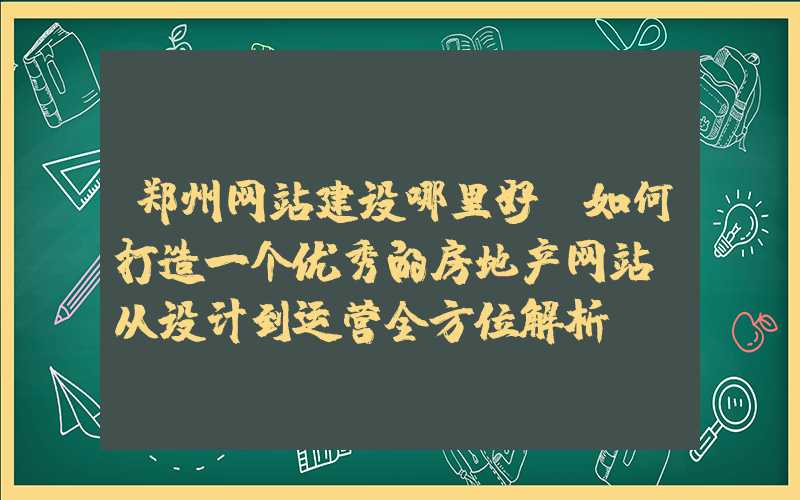 郑州网站建设哪里好：如何打造一个优秀的房地产网站（从设计到运营全方位解析）