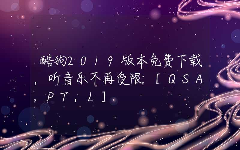 酷狗2019版本免费下载，听音乐不再受限