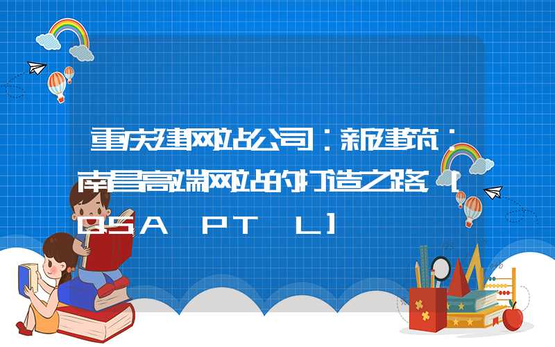 重庆建网站公司：新建筑：南昌高端网站的打造之路