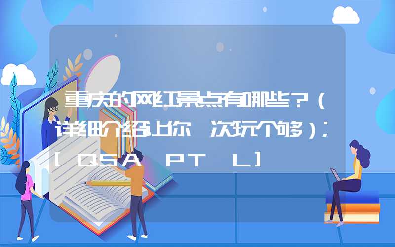 重庆的网红景点有哪些？（详细介绍让你一次玩个够）