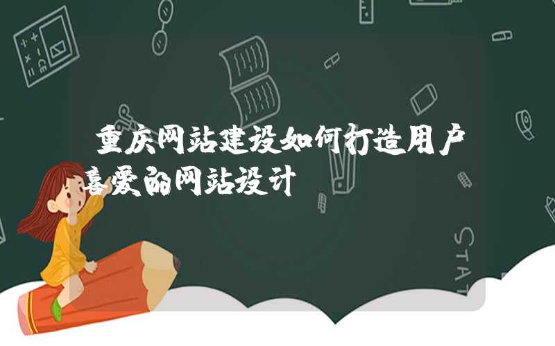 重庆网站建设如何打造用户喜爱的网站设计？