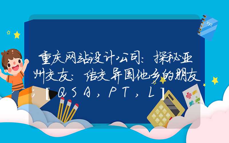 重庆网站设计公司：探秘亚州交友：结交异国他乡的朋友