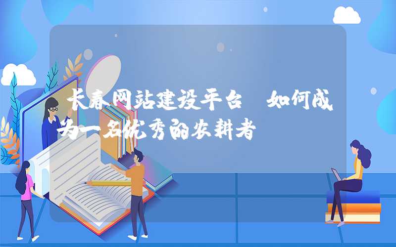 长春网站建设平台：如何成为一名优秀的农耕者？