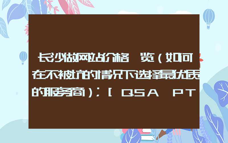 长沙做网站价格一览（如何在不被坑的情况下选择最优质的服务商）