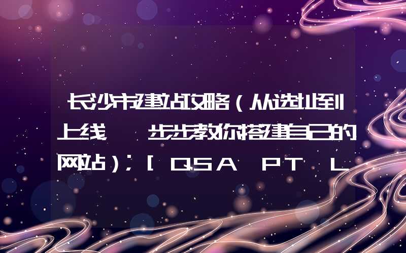 长沙市建站攻略（从选址到上线，一步步教你搭建自己的网站）