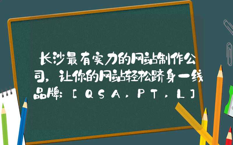 长沙最有实力的网站制作公司，让你的网站轻松跻身一线品牌