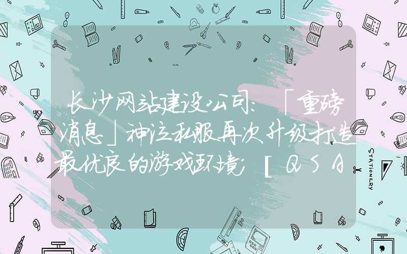 长沙网站建设公司：「重磅消息」神泣私服再次升级打造最优良的游戏环境