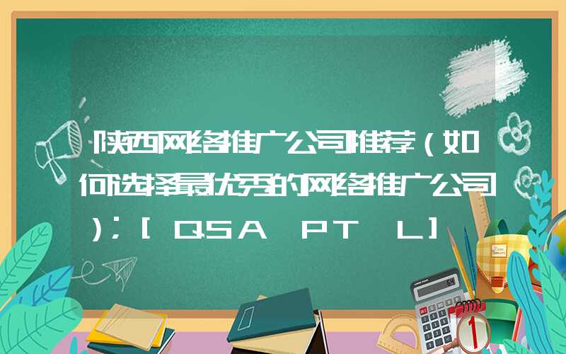 陕西网络推广公司推荐（如何选择最优秀的网络推广公司）