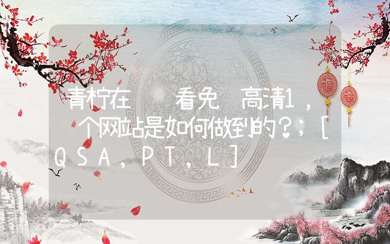 青柠在线观看免费高清1，这个网站是如何做到的？