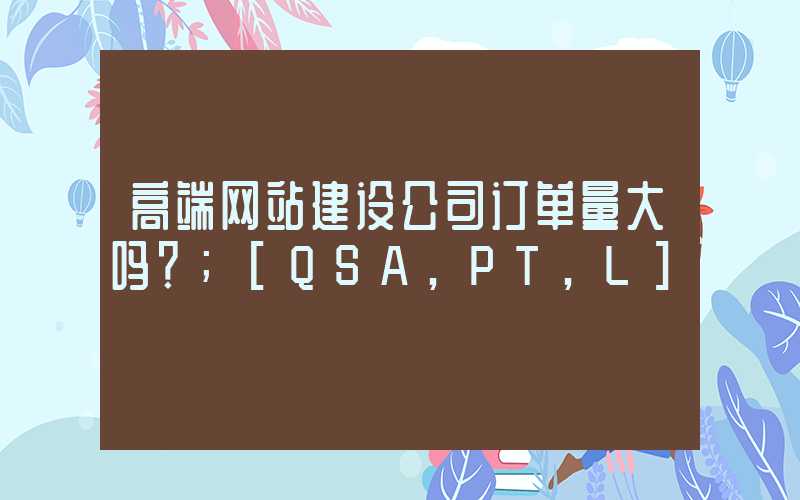 高端网站建设公司订单量大吗？