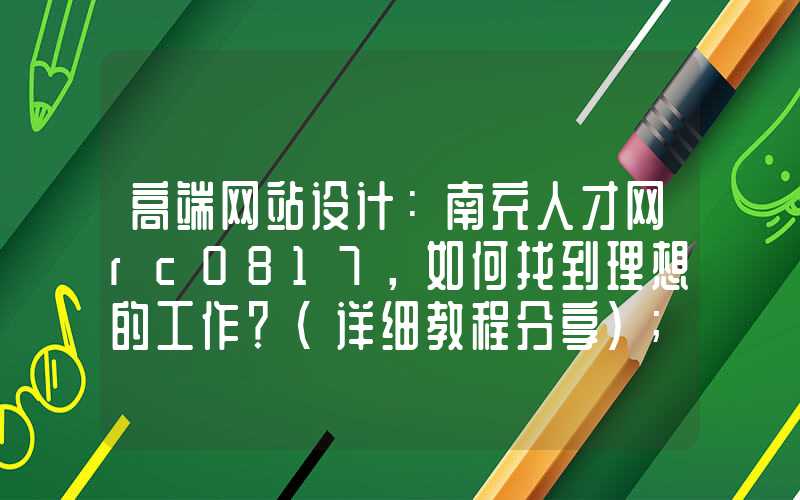 高端网站设计：南充人才网rc0817，如何找到理想的工作？（详细教程分享）