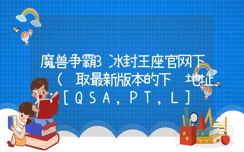 魔兽争霸3冰封王座官网下载（获取最新版本的下载地址）