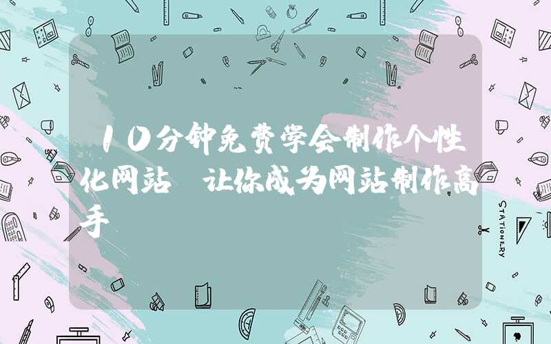 10分钟免费学会制作个性化网站，让你成为网站制作高手