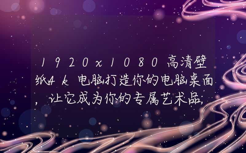 1920x1080高清壁纸4k电脑打造你的电脑桌面，让它成为你的专属艺术品