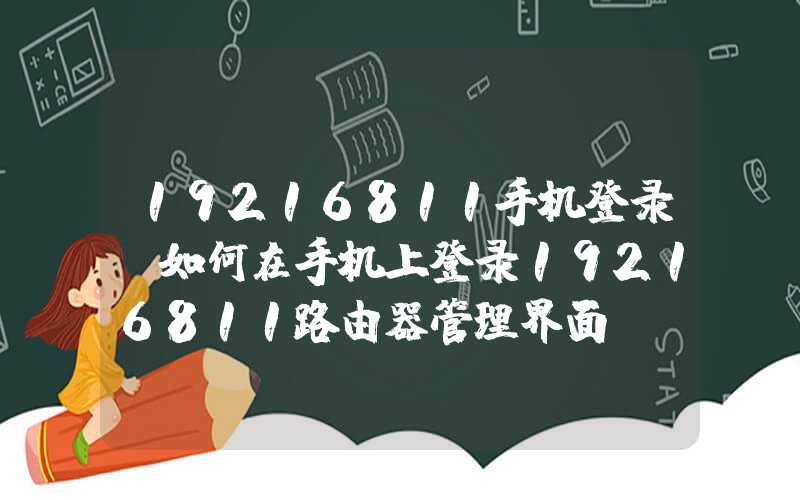 19216811手机登录（如何在手机上登录19216811路由器管理界面）