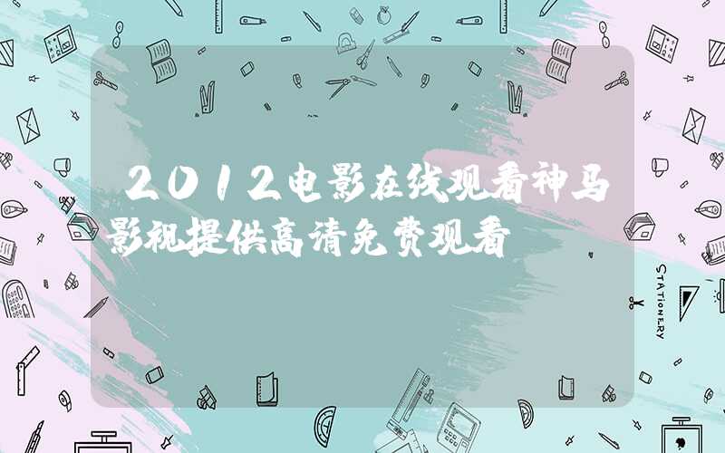 2012电影在线观看神马影视提供高清免费观看