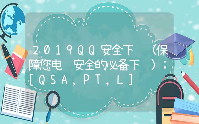 2019QQ安全下载（保障您电脑安全的必备下载）