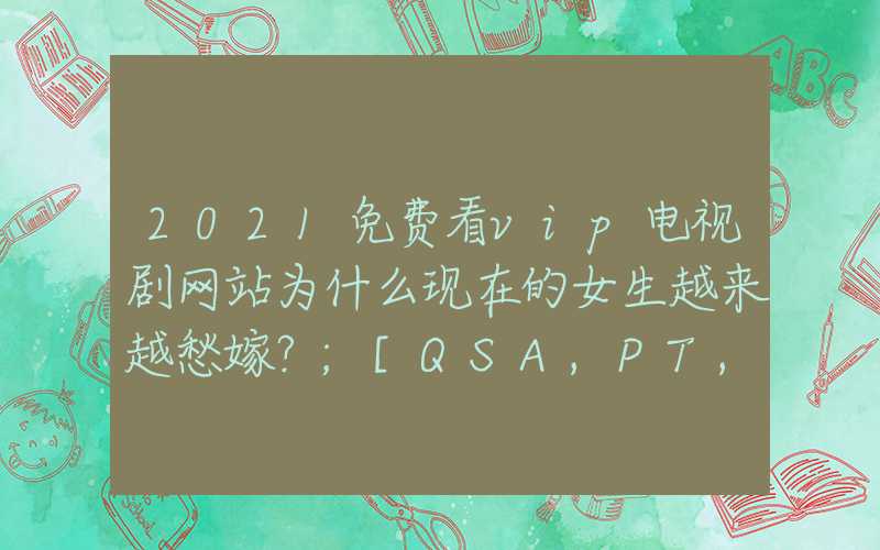 2021免费看vip电视剧网站为什么现在的女生越来越愁嫁？