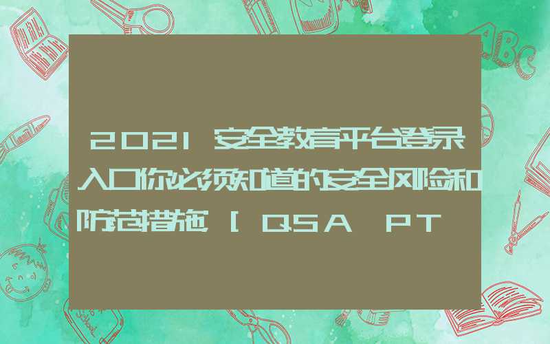 2021安全教育平台登录入口你必须知道的安全风险和防范措施