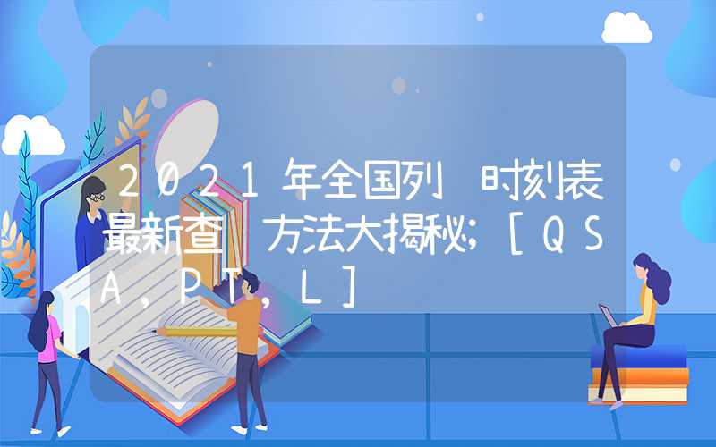 2021年全国列车时刻表最新查询方法大揭秘