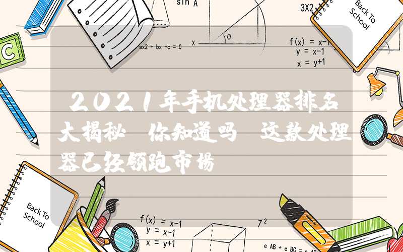 2021年手机处理器排名大揭秘（你知道吗，这款处理器已经领跑市场）