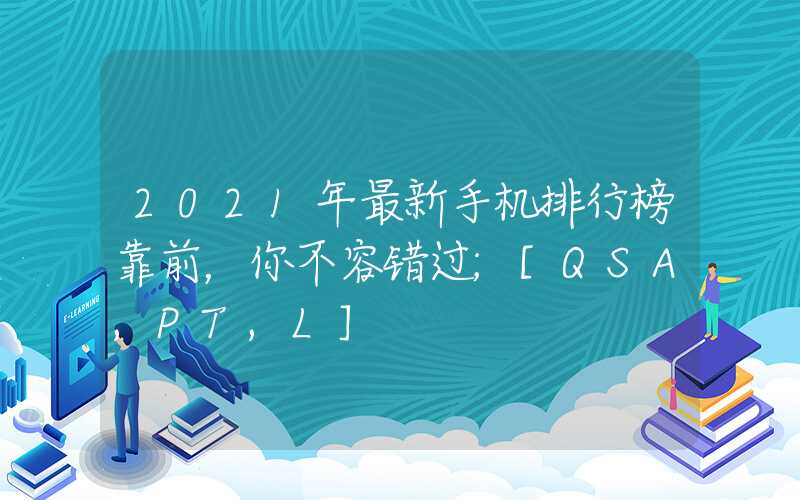 2021年最新手机排行榜靠前，你不容错过