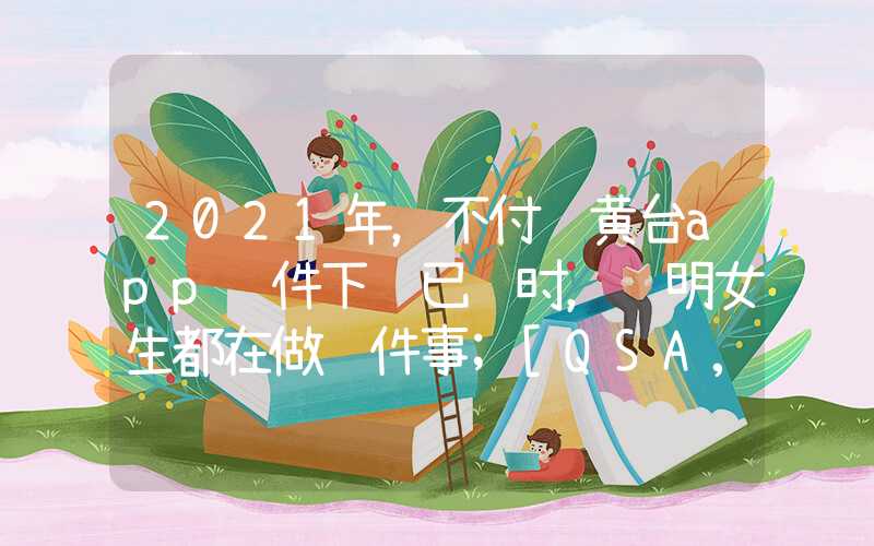 2021年，不付费黄台app软件下载已过时，聪明女生都在做这件事