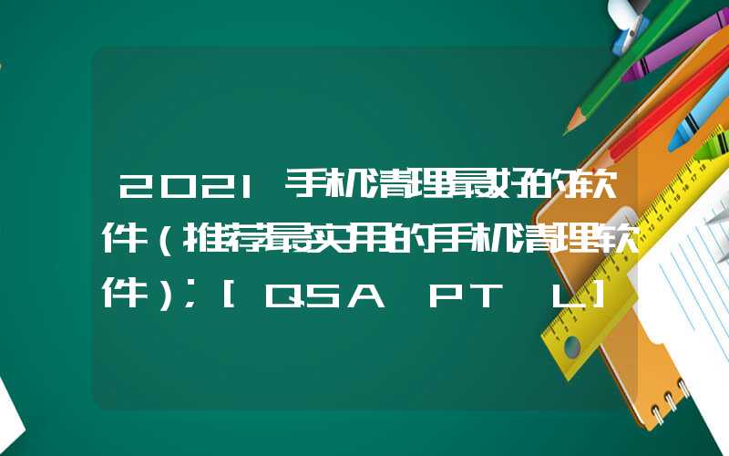 2021手机清理最好的软件（推荐最实用的手机清理软件）