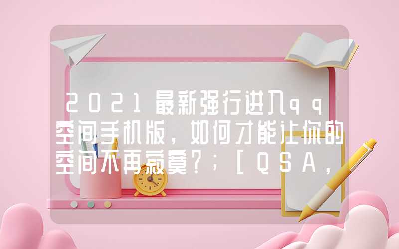 2021最新强行进入qq空间手机版，如何才能让你的空间不再寂寞？