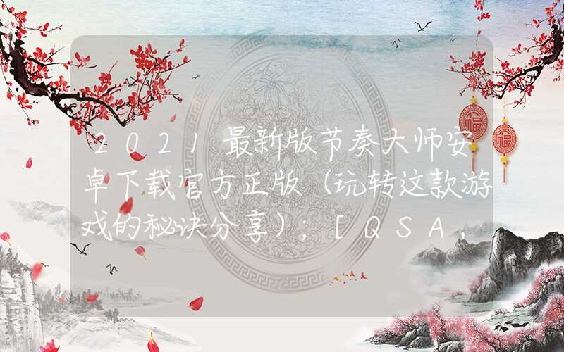 2021最新版节奏大师安卓下载官方正版（玩转这款游戏的秘诀分享）