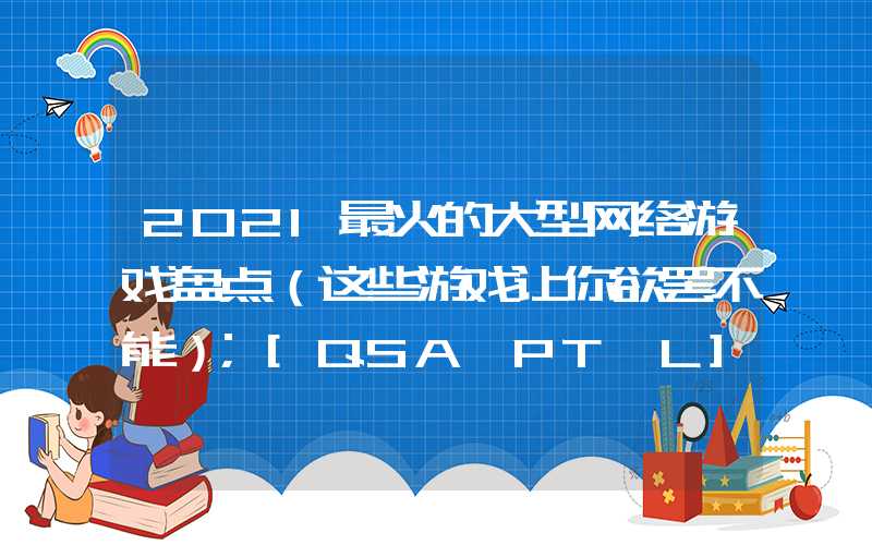 2021最火的大型网络游戏盘点（这些游戏让你欲罢不能）